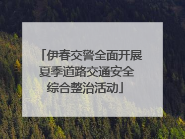 伊春交警全面开展 夏季道路交通安全综合整治活动